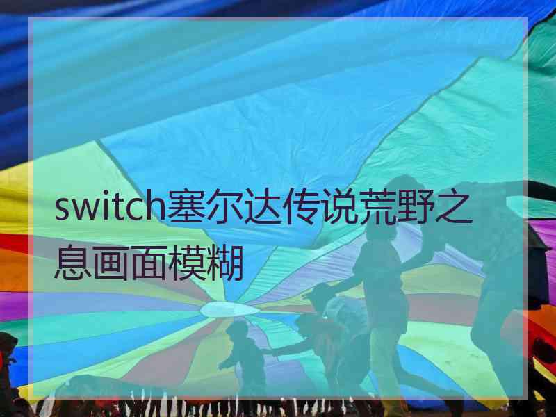 switch塞尔达传说荒野之息画面模糊