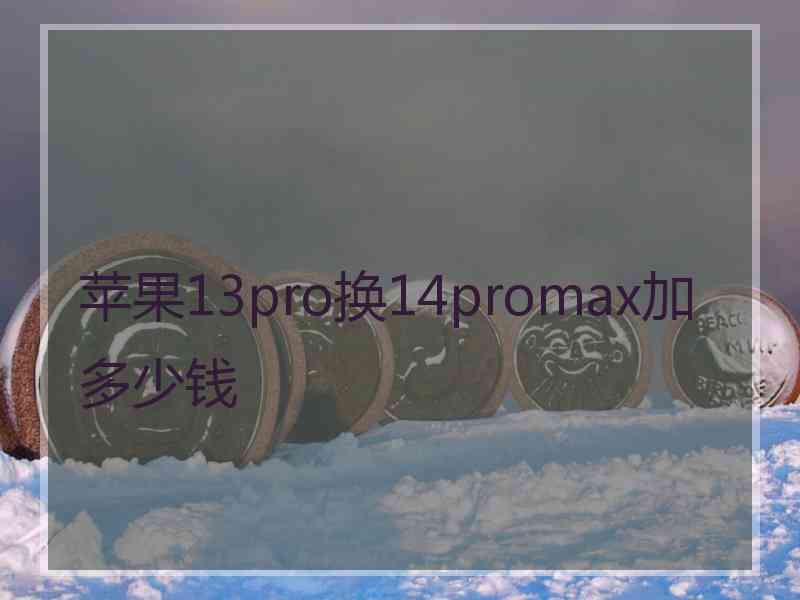 苹果13pro换14promax加多少钱