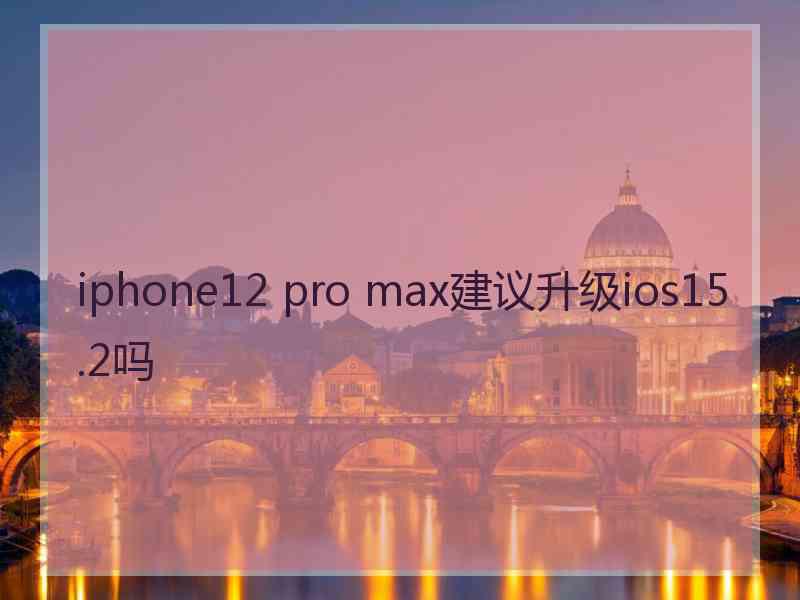 iphone12 pro max建议升级ios15.2吗