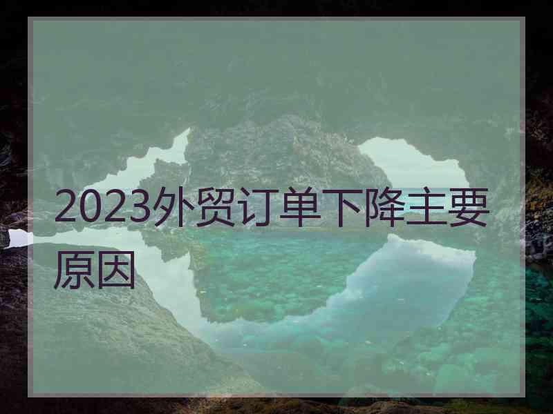 2023外贸订单下降主要原因