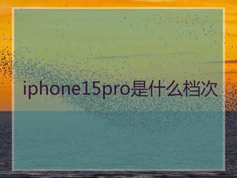 iphone15pro是什么档次