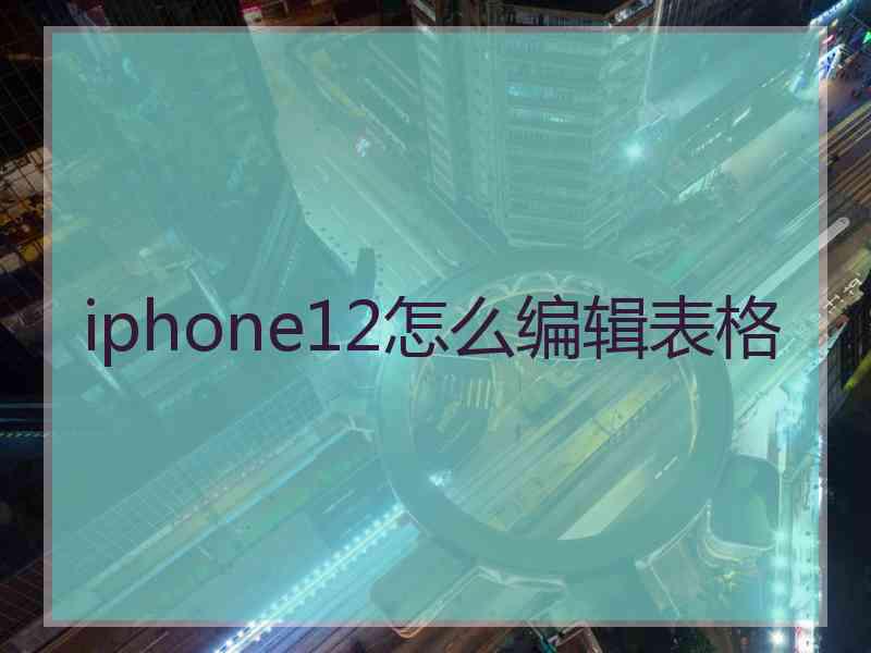 iphone12怎么编辑表格