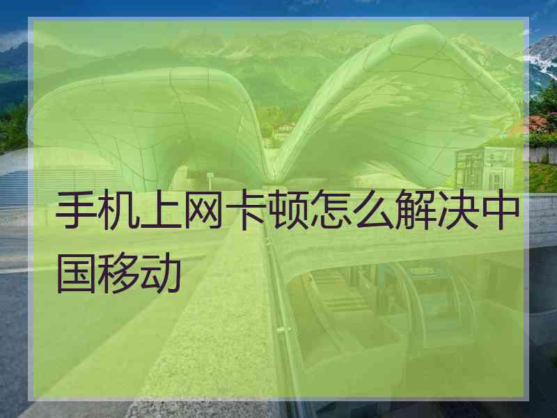 手机上网卡顿怎么解决中国移动