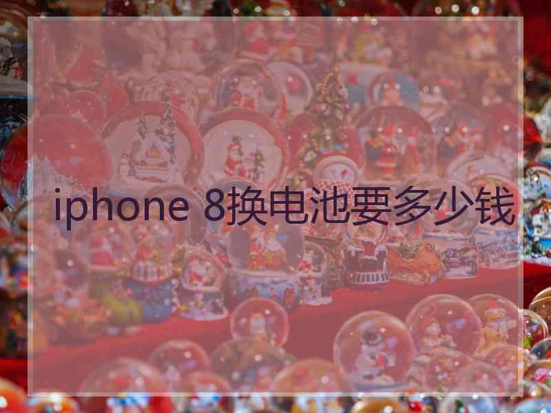 iphone 8换电池要多少钱