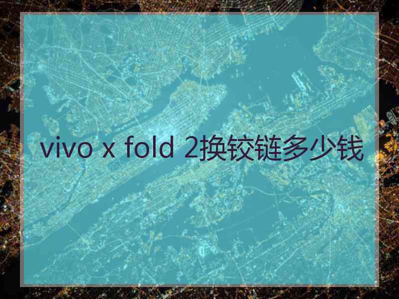 vivo x fold 2换铰链多少钱