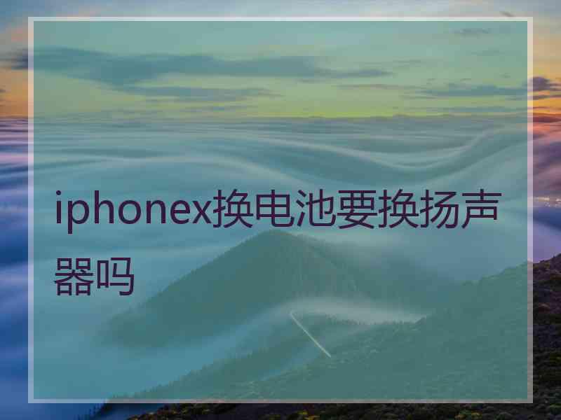 iphonex换电池要换扬声器吗