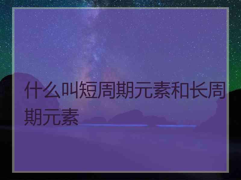 什么叫短周期元素和长周期元素