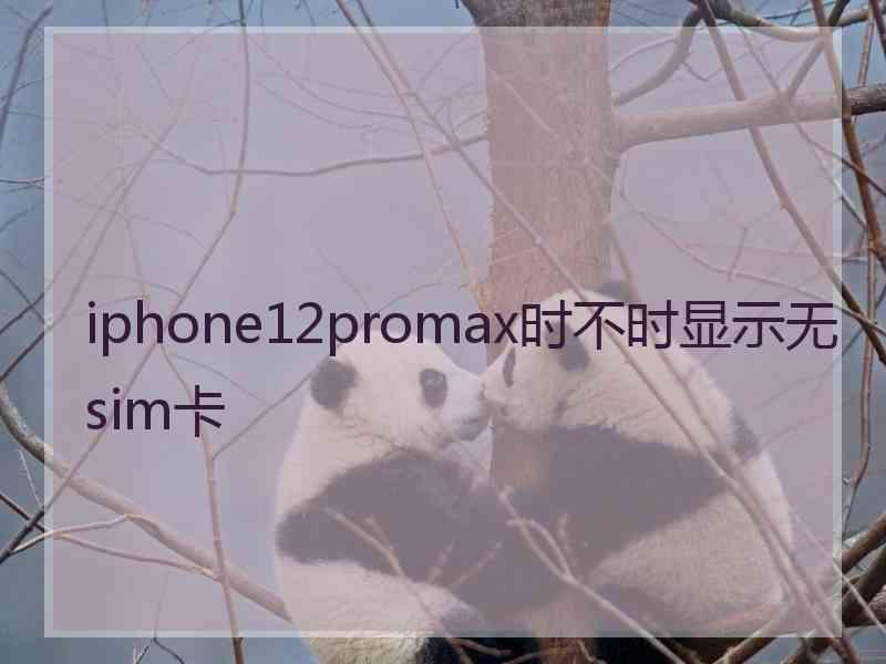 iphone12promax时不时显示无sim卡