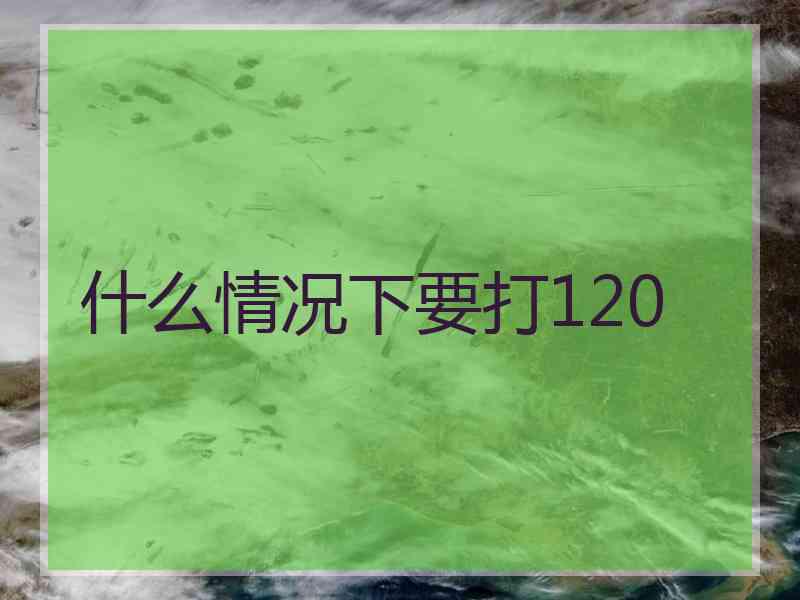 什么情况下要打120