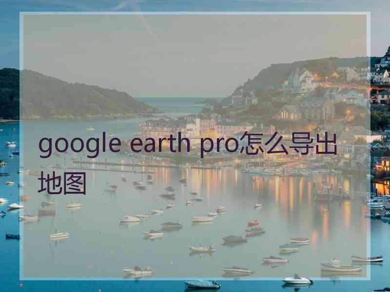 google earth pro怎么导出地图