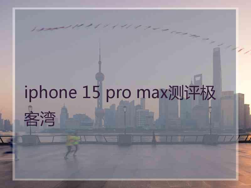 iphone 15 pro max测评极客湾