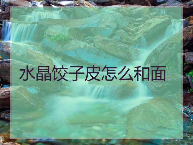 水晶饺子皮怎么和面