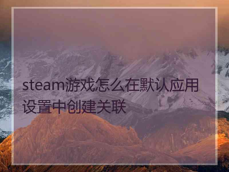 steam游戏怎么在默认应用设置中创建关联