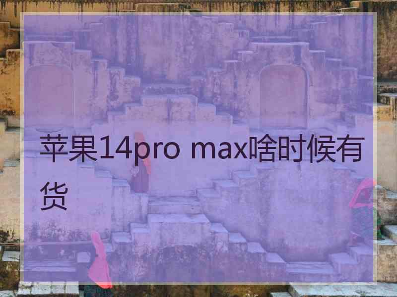 苹果14pro max啥时候有货