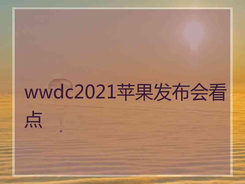 wwdc2021苹果发布会看点