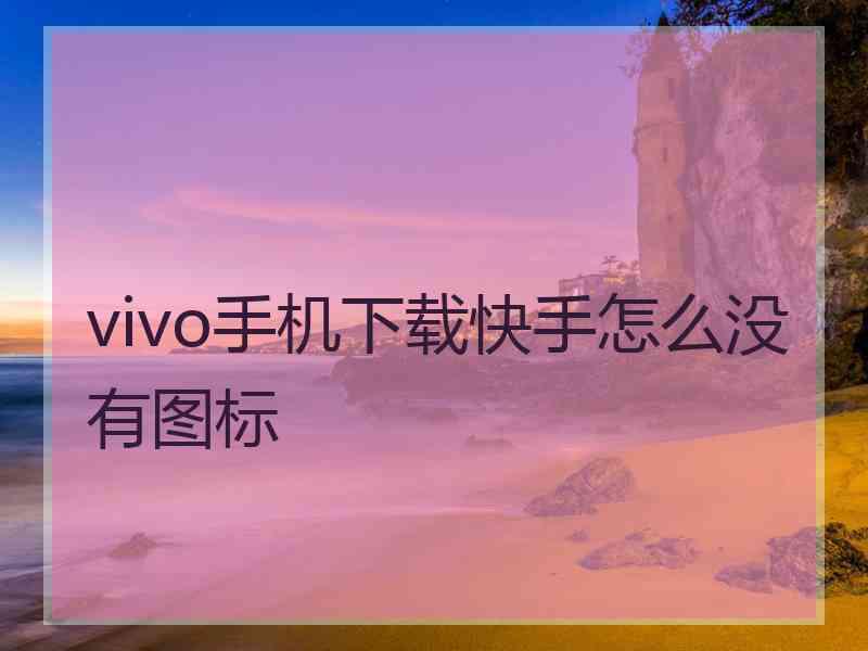 vivo手机下载快手怎么没有图标