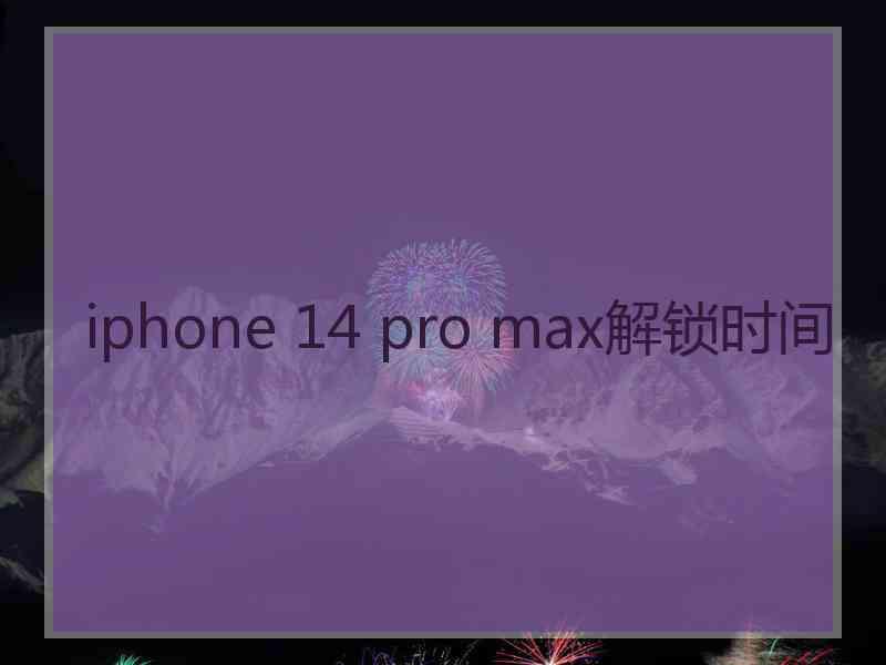 iphone 14 pro max解锁时间