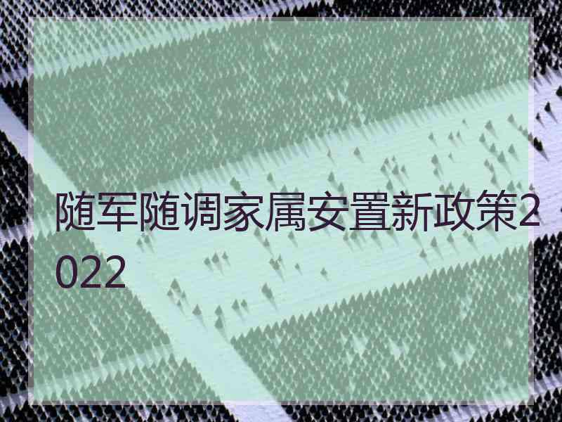 随军随调家属安置新政策2022