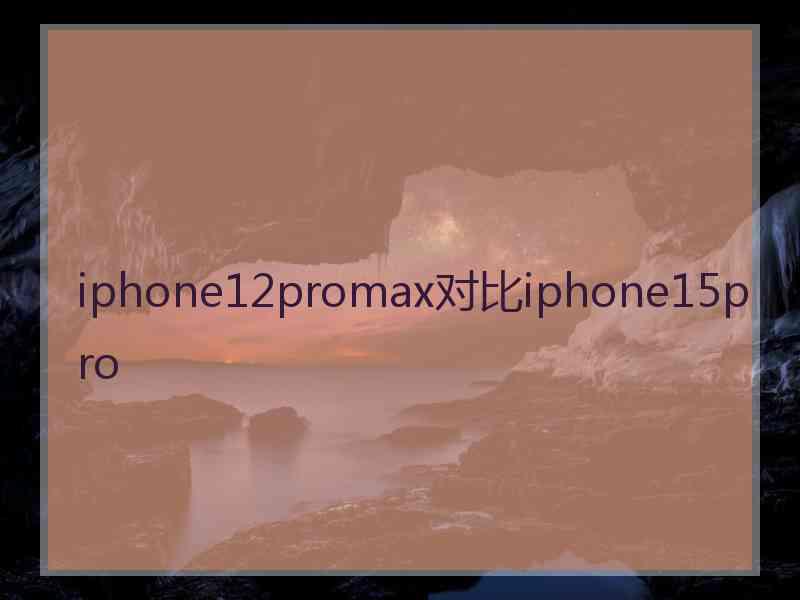 iphone12promax对比iphone15pro