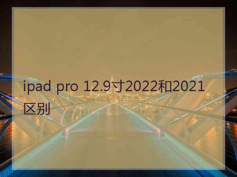 ipad pro 12.9寸2022和2021区别