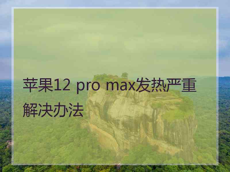 苹果12 pro max发热严重解决办法