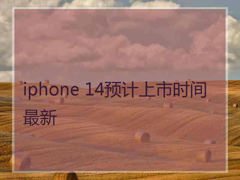 iphone 14预计上市时间最新