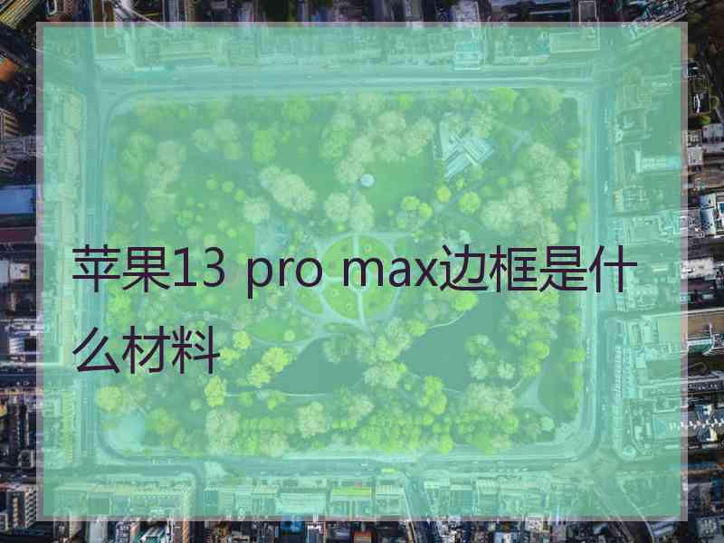 苹果13 pro max边框是什么材料