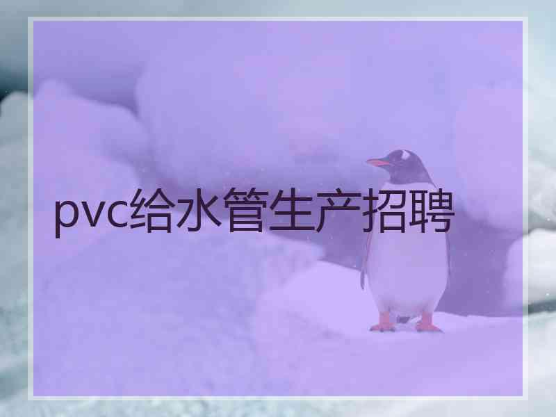 pvc给水管生产招聘