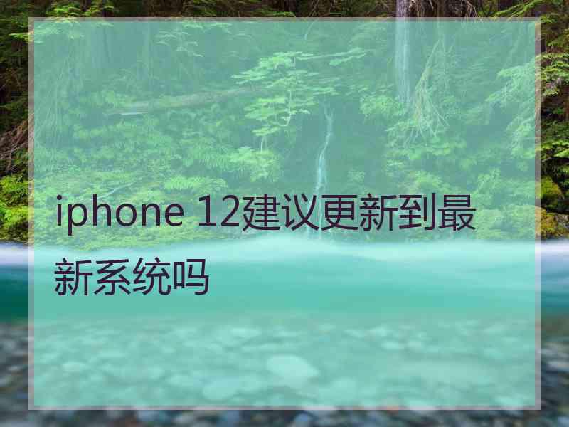 iphone 12建议更新到最新系统吗