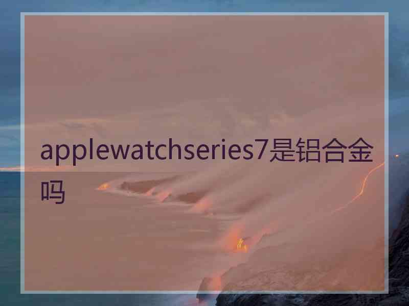 applewatchseries7是铝合金吗