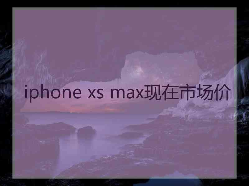 iphone xs max现在市场价