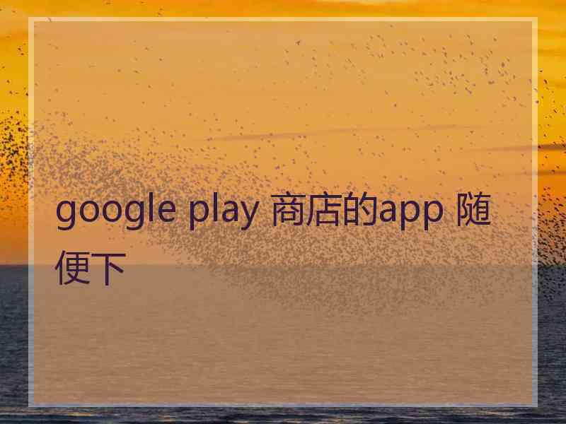 google play 商店的app 随便下