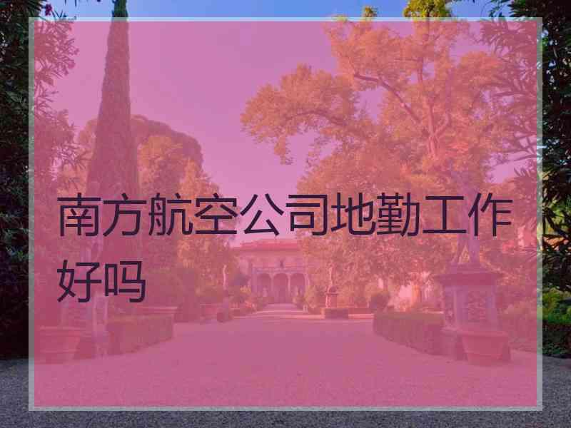 南方航空公司地勤工作好吗