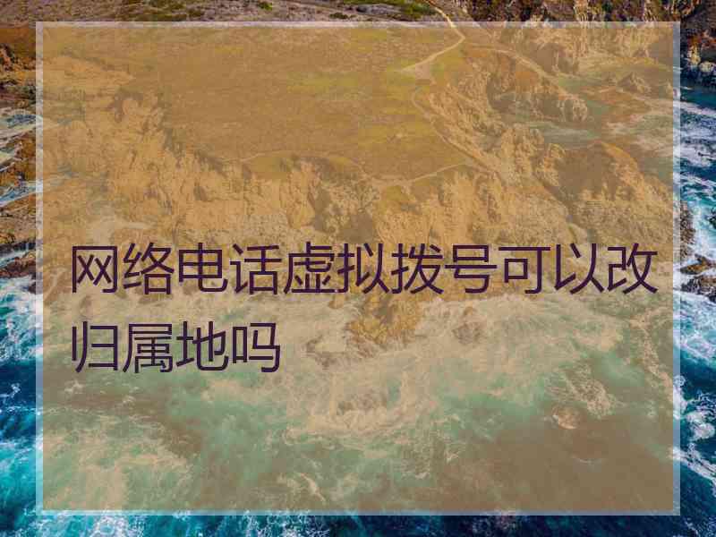 网络电话虚拟拨号可以改归属地吗