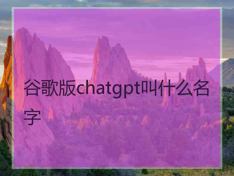 谷歌版chatgpt叫什么名字