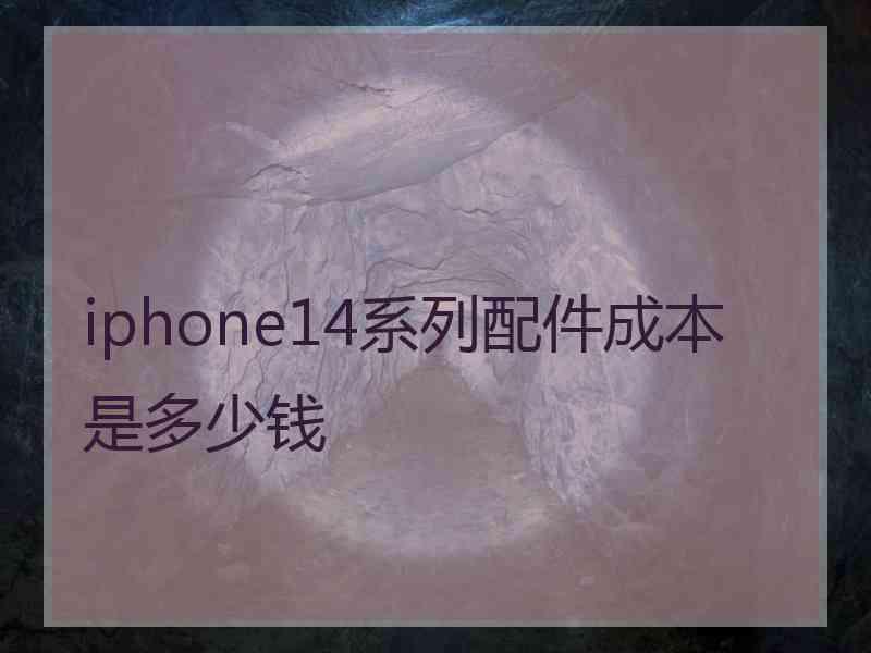 iphone14系列配件成本是多少钱