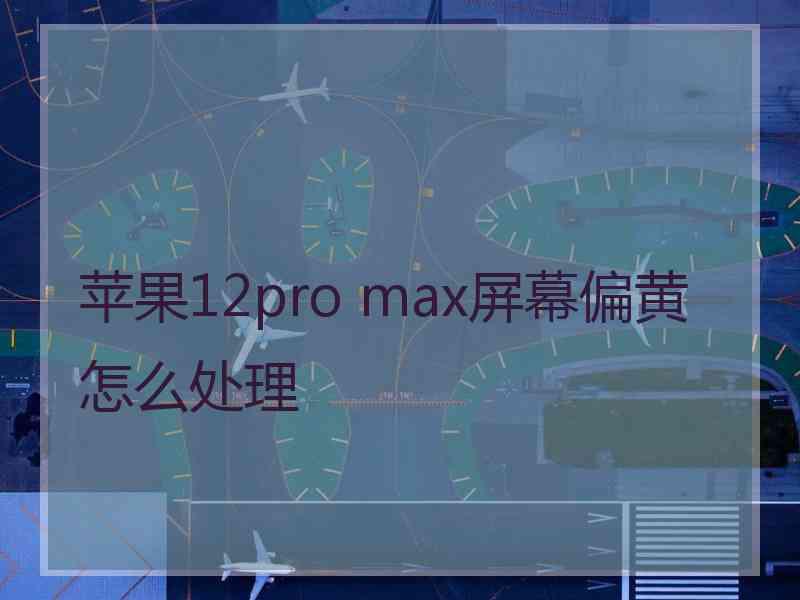 苹果12pro max屏幕偏黄怎么处理