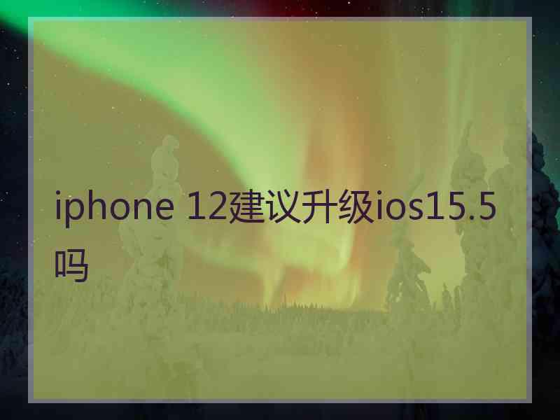 iphone 12建议升级ios15.5吗