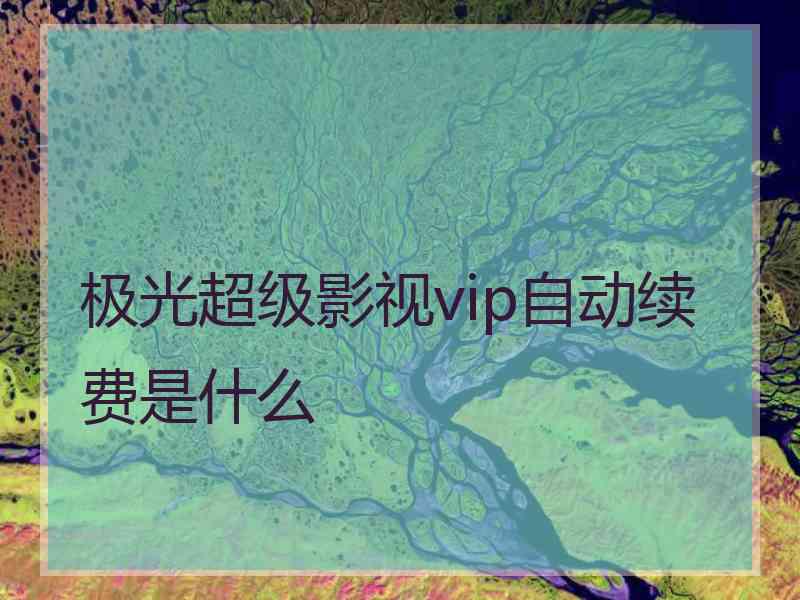 极光超级影视vip自动续费是什么