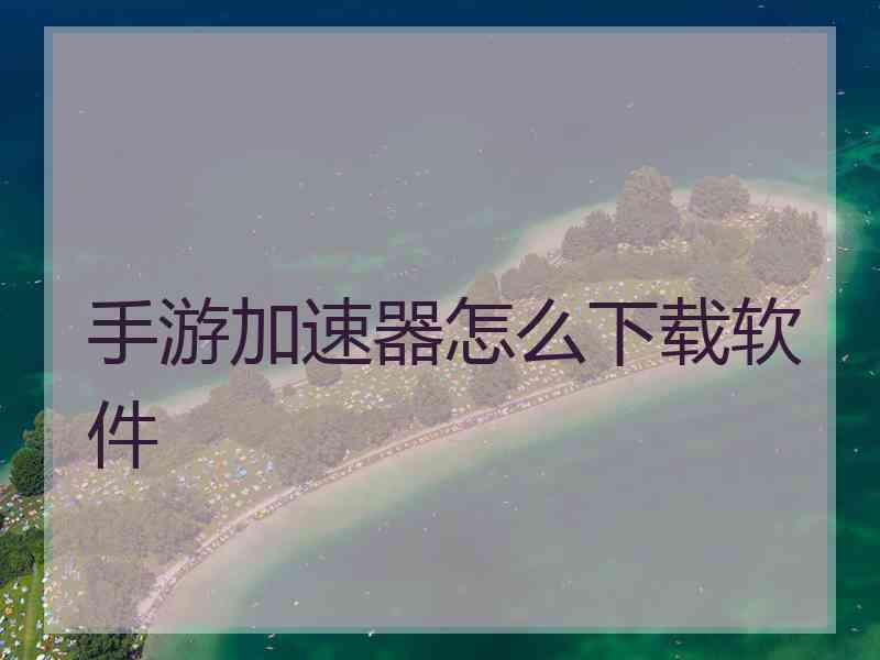 手游加速器怎么下载软件