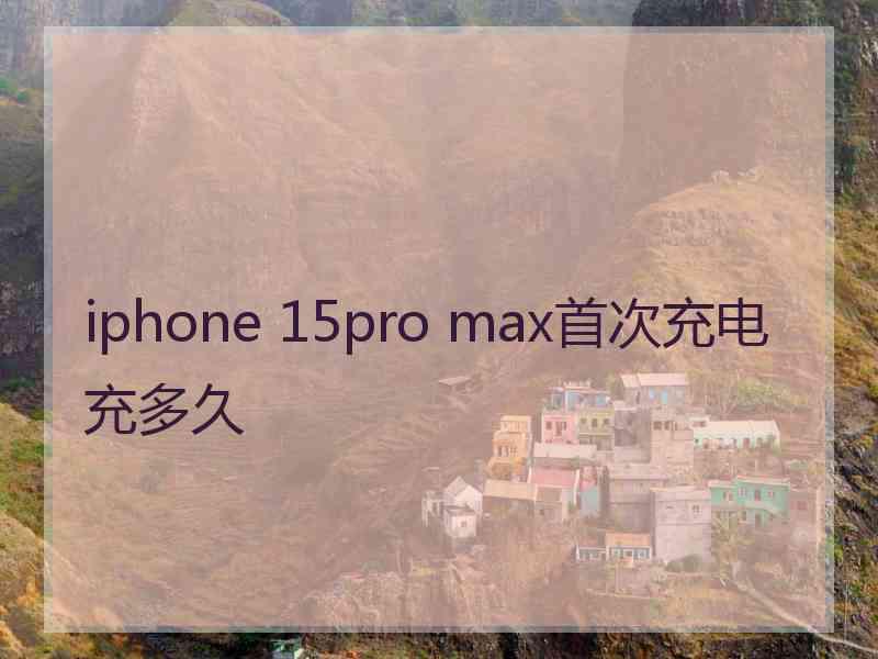 iphone 15pro max首次充电充多久