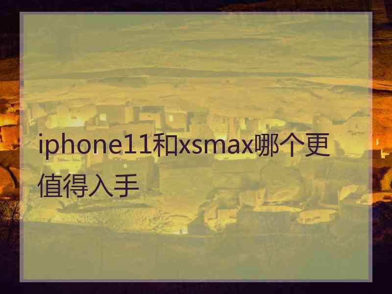 iphone11和xsmax哪个更值得入手