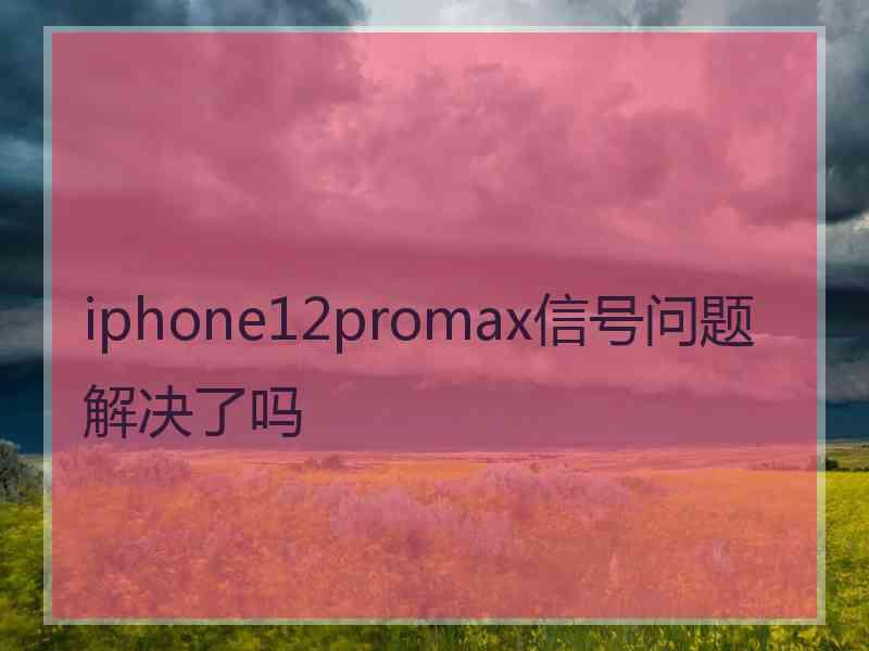 iphone12promax信号问题解决了吗