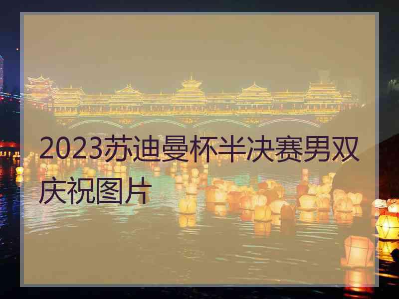 2023苏迪曼杯半决赛男双庆祝图片