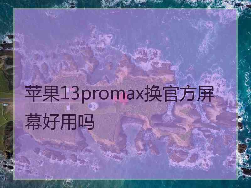 苹果13promax换官方屏幕好用吗