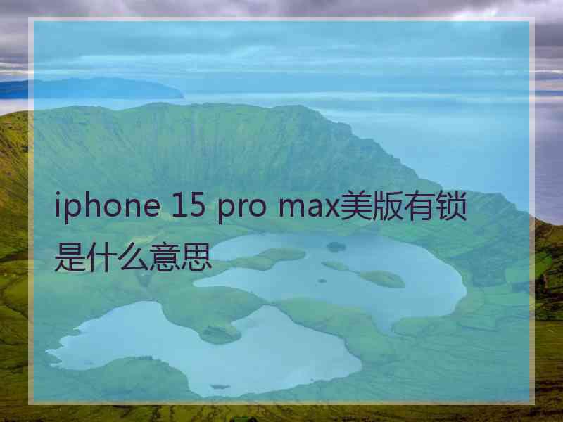 iphone 15 pro max美版有锁是什么意思