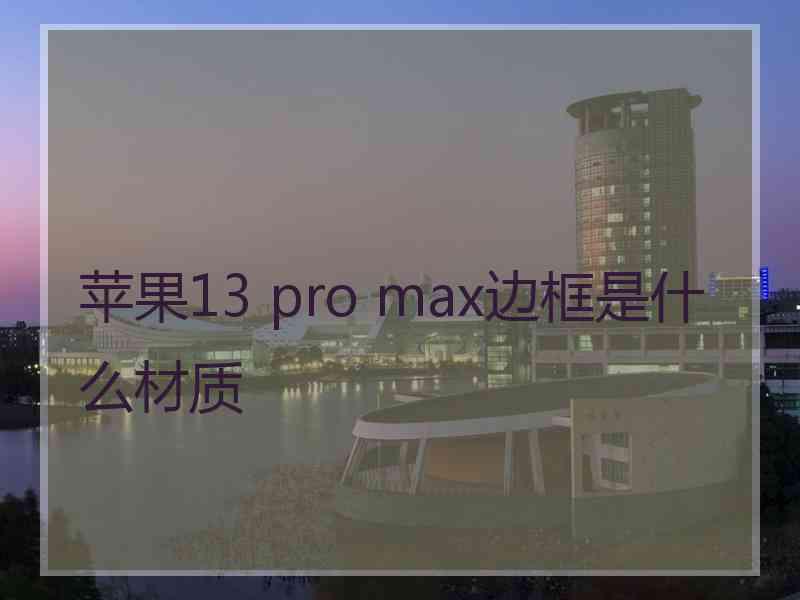 苹果13 pro max边框是什么材质