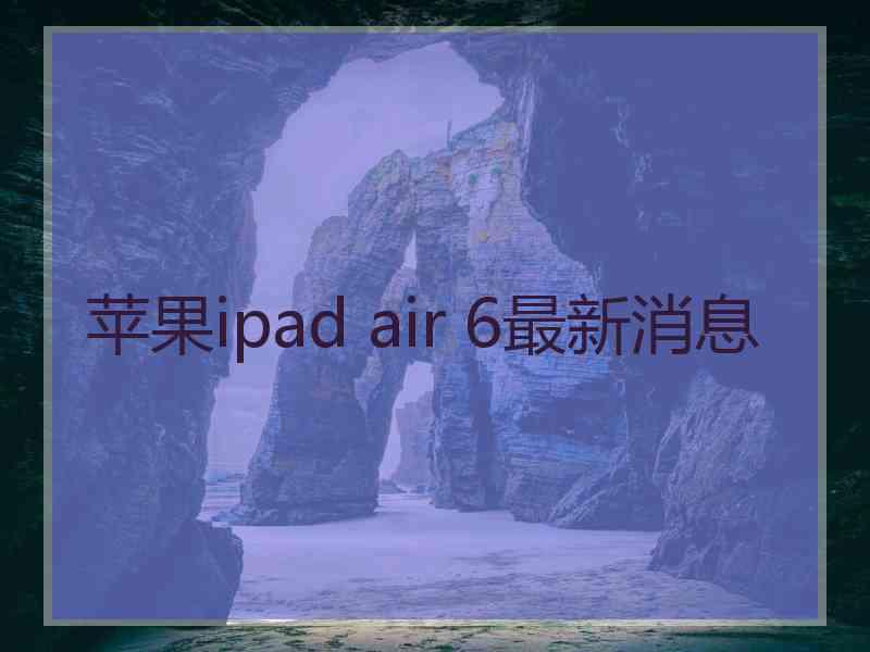 苹果ipad air 6最新消息