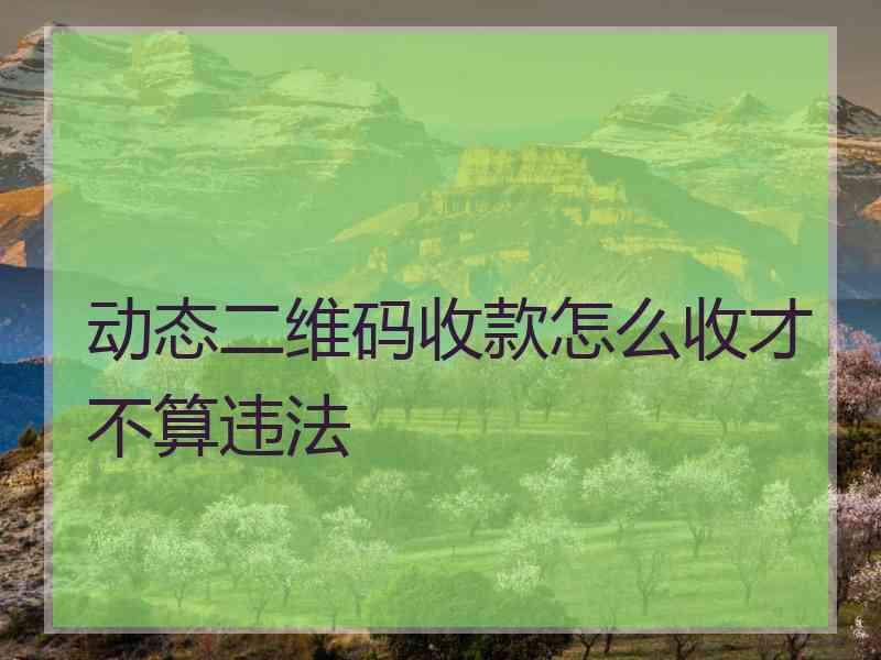 动态二维码收款怎么收才不算违法