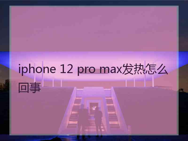 iphone 12 pro max发热怎么回事